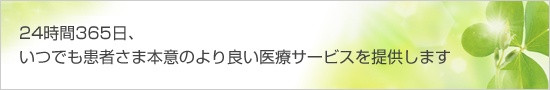 24時間365日、いつでも患者さま本意のより良い医療サービスを提供します