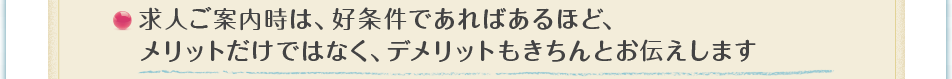 求人ご案内時は、好条件であればあるほど、メリットだけではなく、デメリットもきちんとお伝えします