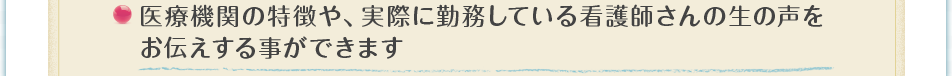 医療機関の特徴や、実際に勤務している看護師さんの生の声をお伝えする事ができます