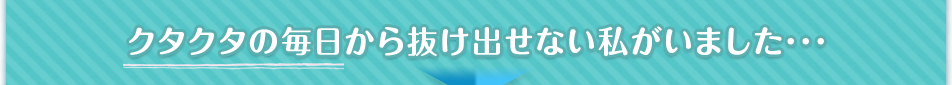 クタクタの毎日から抜け出せない私がいました･･･