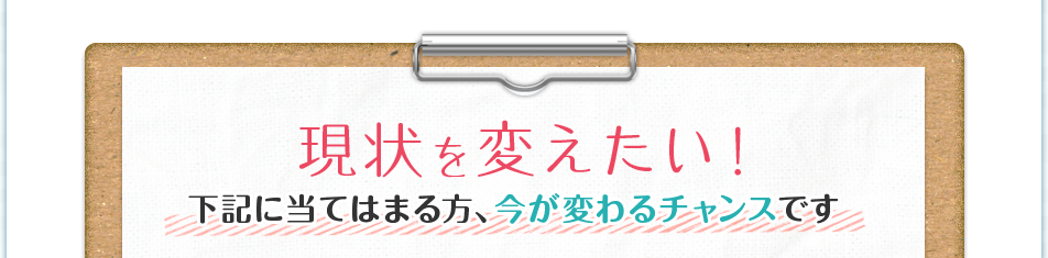 現状を変えたい！下記に当てはまる方、今が変わるチャンスです　