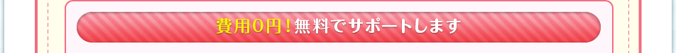 費用0円！無料でサポートします