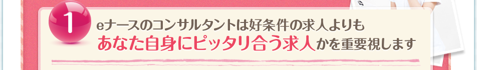 ①eナースのコンサルタントは好条件の求人よりもあなた自身にピッタリ合う求人かを重要視します