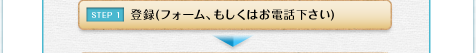 STEP1 登録(フォーム、もしくはお電話下さい)