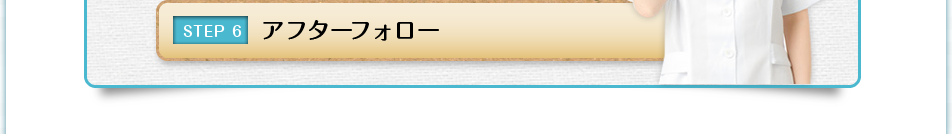STEP6 アフターフォロー
