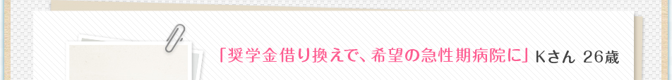 「奨学金借り換えで、希望の急性期病院に」Ｋさん 26歳